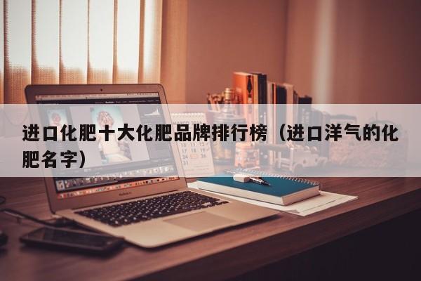 进口化肥十大化肥品牌排行榜（进口洋气的化肥名字）