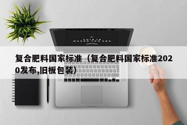 复合肥料国家标准（复合肥料国家标准2020发布,旧板包装）