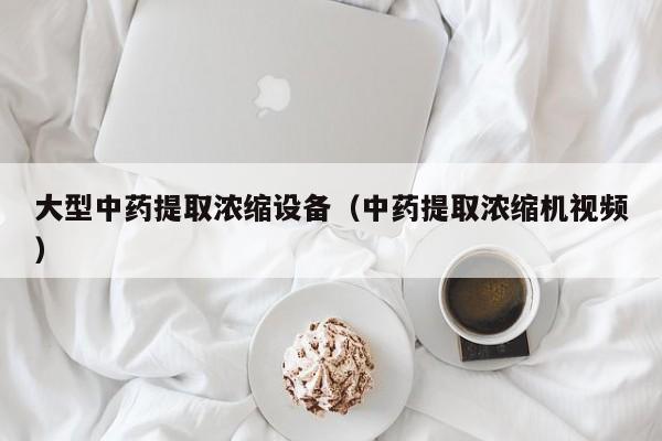 大型中药提取浓缩设备（中药提取浓缩机视频）