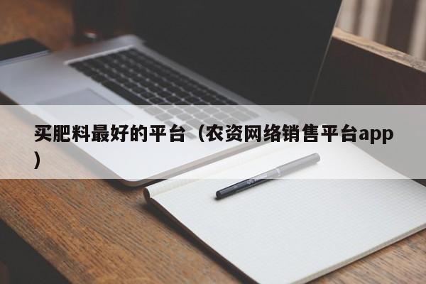 买肥料最好的平台（农资网络销售平台app）