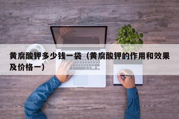 黄腐酸钾多少钱一袋（黄腐酸钾的作用和效果及价格一）