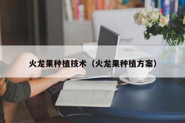 火龙果种植技术（火龙果种植方案）
