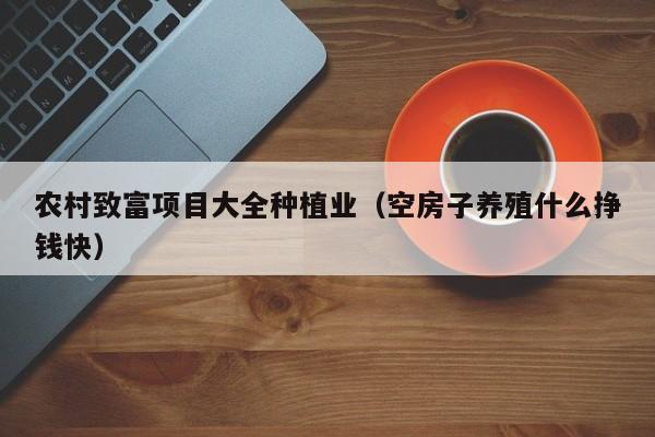 农村致富项目大全种植业（空房子养殖什么挣钱快）