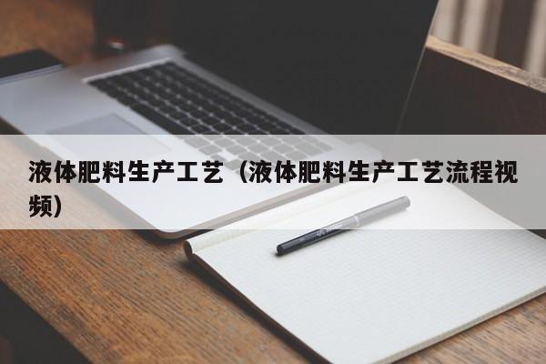液体肥料生产工艺（液体肥料生产工艺流程视频）