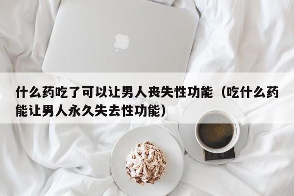 什么药吃了可以让男人丧失性功能（吃什么药能让男人永久失去性功能）