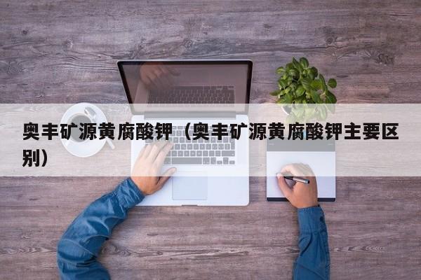 奥丰矿源黄腐酸钾（奥丰矿源黄腐酸钾主要区别）