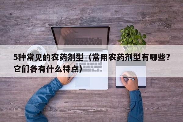5种常见的农药剂型（常用农药剂型有哪些?它们各有什么特点）