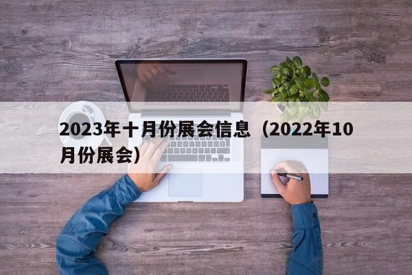 2023年十月份展会信息（2022年10月份展会）