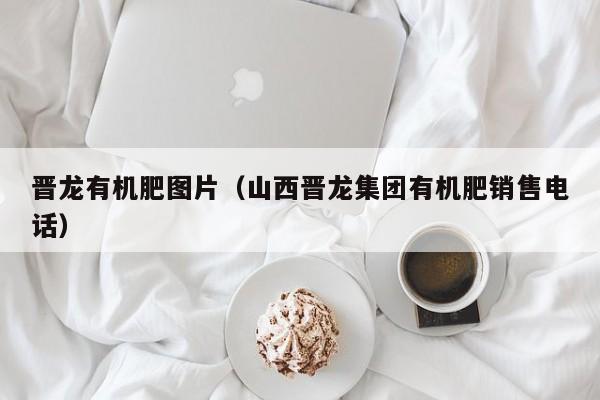 晋龙有机肥图片（山西晋龙集团有机肥销售电话）
