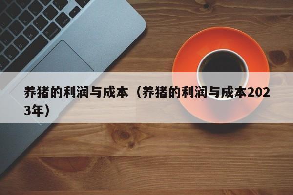 养猪的利润与成本（养猪的利润与成本2023年）