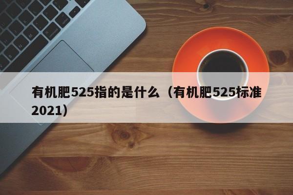 有机肥525指的是什么（有机肥525标准2021）