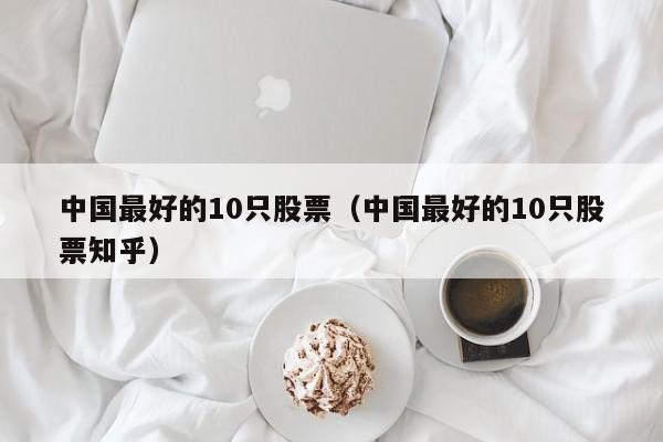 中国最好的10只股票（中国最好的10只股票知乎）
