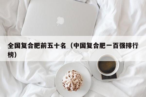 全国复合肥前五十名（中国复合肥一百强排行榜）
