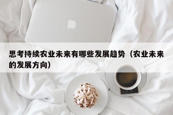 思考持续农业未来有哪些发展趋势（农业未来的发展方向）