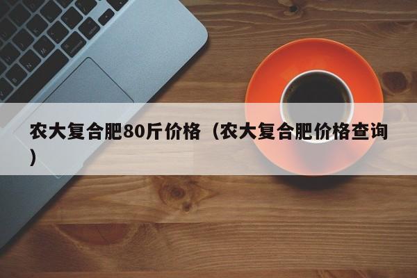 农大复合肥80斤价格（农大复合肥价格查询）