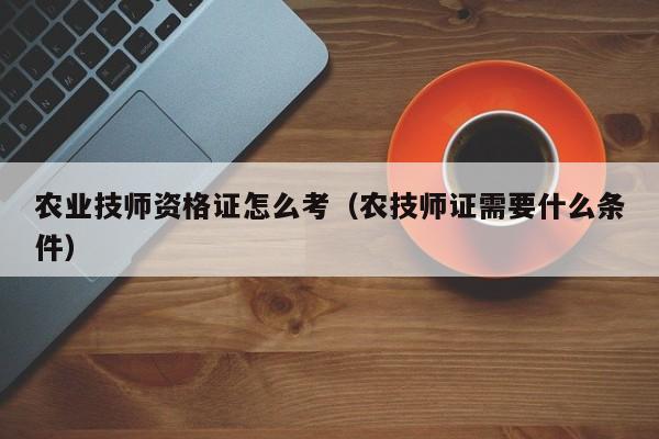 农业技师资格证怎么考（农技师证需要什么条件）