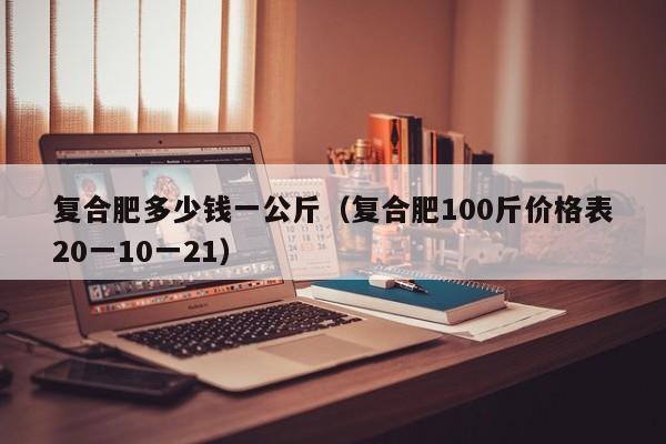 复合肥多少钱一公斤（复合肥100斤价格表20一10一21）