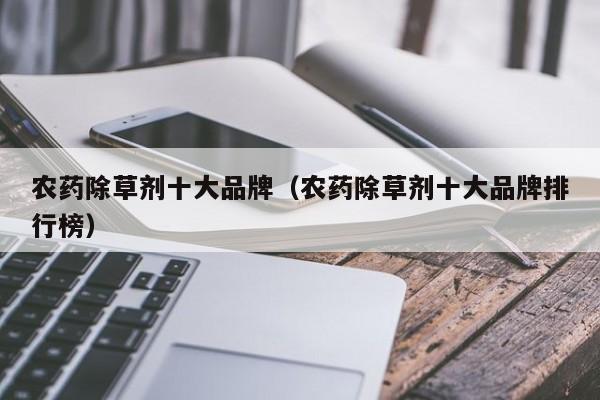农药除草剂十大品牌（农药除草剂十大品牌排行榜）
