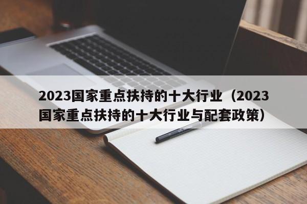 2023国家重点扶持的十大行业（2023国家重点扶持的十大行业与配套政策）