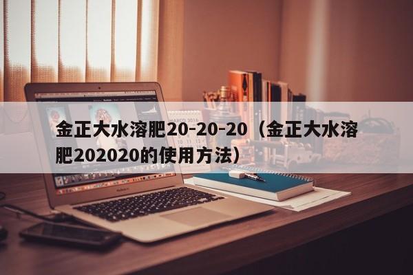 金正大水溶肥20-20-20（金正大水溶肥202020的使用方法）