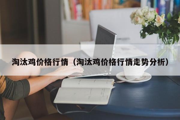 淘汰鸡价格行情（淘汰鸡价格行情走势分析）