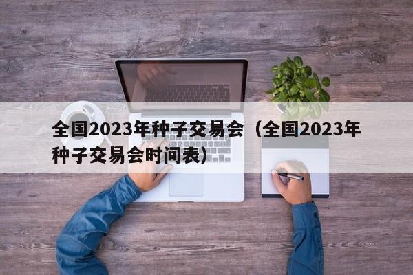 全国2023年种子交易会（全国2023年种子交易会时间表）