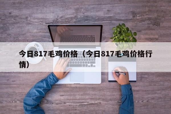 今日817毛鸡价格（今日817毛鸡价格行情）
