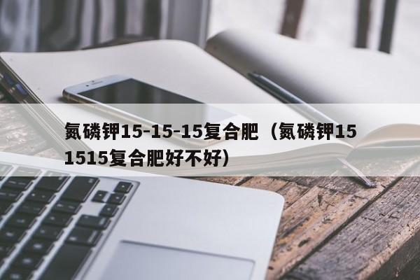 氮磷钾15-15-15复合肥（氮磷钾151515复合肥好不好）