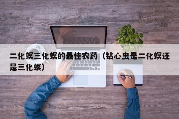 二化螟三化螟的最佳农药（钻心虫是二化螟还是三化螟）