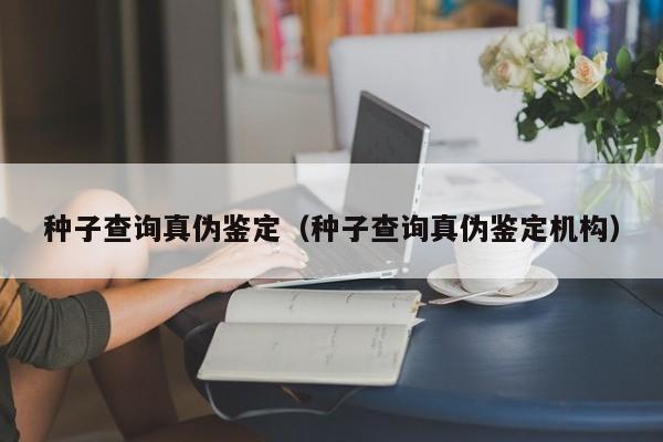 种子查询真伪鉴定（种子查询真伪鉴定机构）