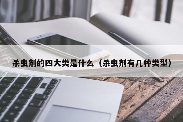 杀虫剂的四大类是什么（杀虫剂有几种类型）