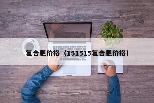 复合肥价格（151515复合肥价格）