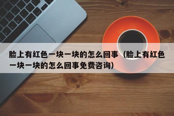 脸上有红色一块一块的怎么回事（脸上有红色一块一块的怎么回事免费咨询）
