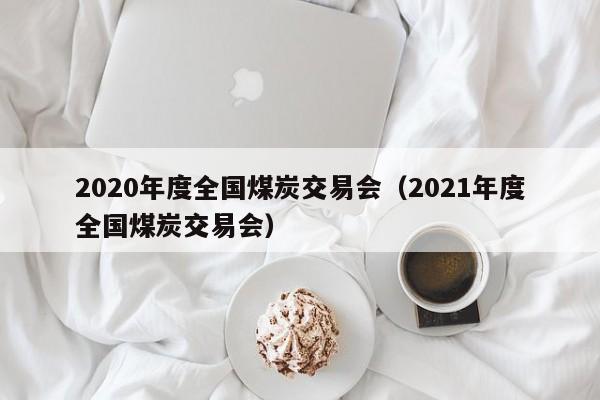 2020年度全国煤炭交易会（2021年度全国煤炭交易会）