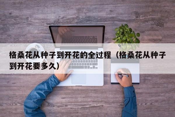 格桑花从种子到开花的全过程（格桑花从种子到开花要多久）
