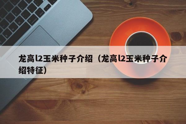 龙高l2玉米种子介绍（龙高l2玉米种子介绍特征）