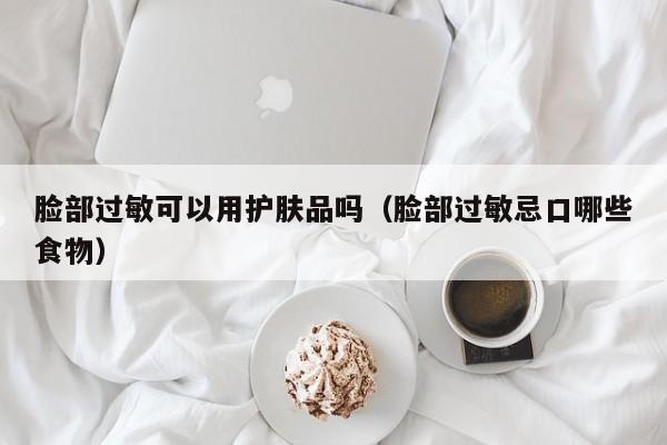 脸部过敏可以用护肤品吗（脸部过敏忌口哪些食物）