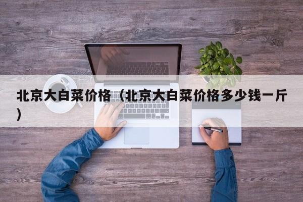 北京大白菜价格（北京大白菜价格多少钱一斤）
