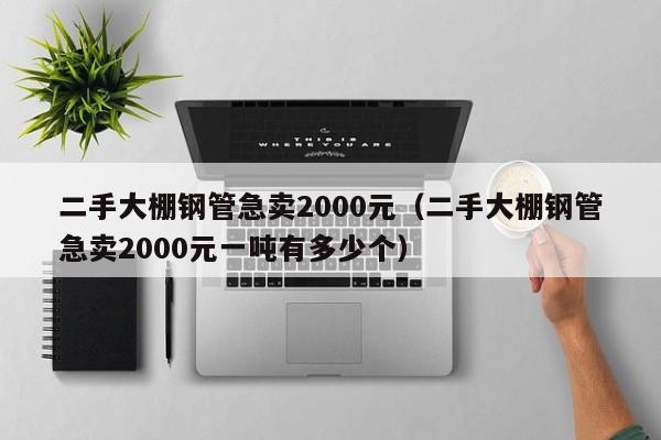 二手大棚钢管急卖2000元（二手大棚钢管急卖2000元一吨有多少个）