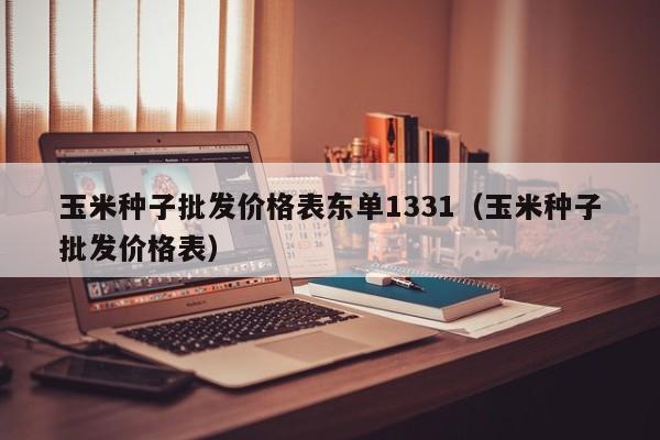 玉米种子批发价格表东单1331（玉米种子批发价格表）