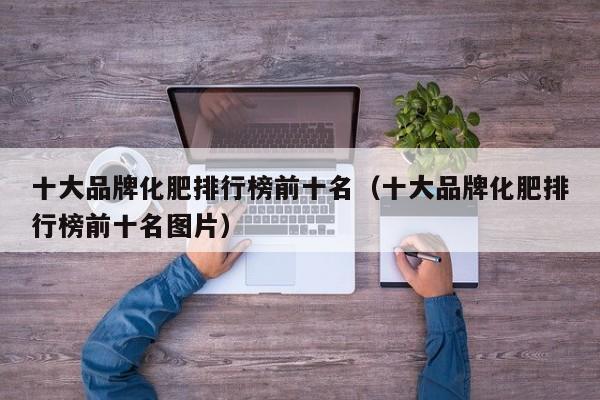 十大品牌化肥排行榜前十名（十大品牌化肥排行榜前十名图片）