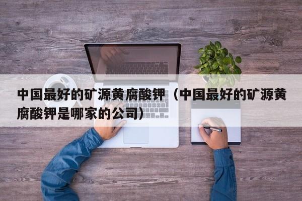 中国最好的矿源黄腐酸钾（中国最好的矿源黄腐酸钾是哪家的公司）