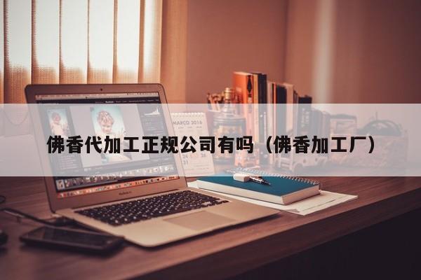 佛香代加工正规公司有吗（佛香加工厂）