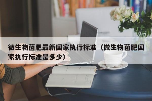 微生物菌肥最新国家执行标准（微生物菌肥国家执行标准是多少）