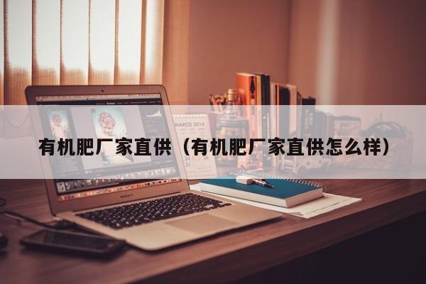 有机肥厂家直供（有机肥厂家直供怎么样）