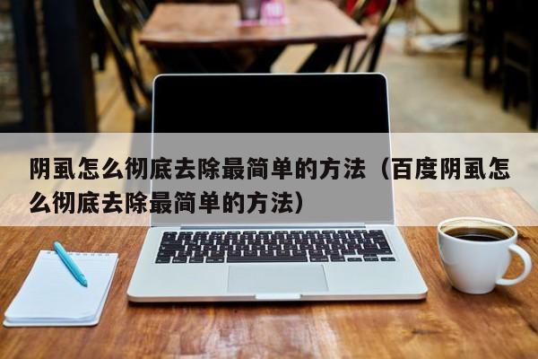 阴虱怎么彻底去除最简单的方法（百度阴虱怎么彻底去除最简单的方法）