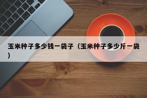玉米种子多少钱一袋子（玉米种子多少斤一袋）