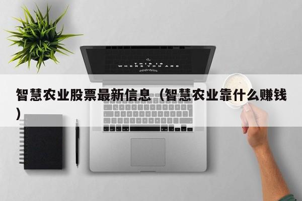 智慧农业股票最新信息（智慧农业靠什么赚钱）