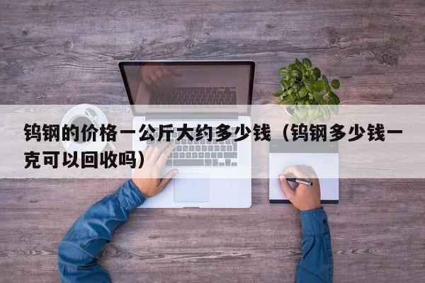 钨钢的价格一公斤大约多少钱（钨钢多少钱一克可以回收吗）