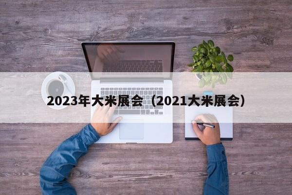 2023年大米展会（2021大米展会）